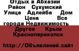 Отдых в Абхазии  › Район ­ Сухумский  › Улица ­ Адлейба  › Дом ­ 298 › Цена ­ 500 - Все города Недвижимость » Другое   . Крым,Красноперекопск